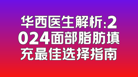 华西医生解析：2024面部脂肪填充最佳选择指南