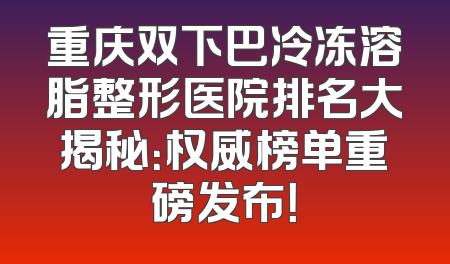 重庆双下巴冷冻溶脂整形医院排名大揭秘：权威榜单重磅发布！