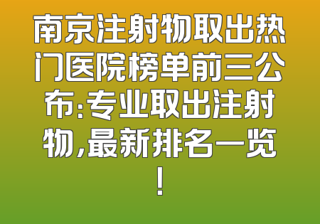 南京注射物取出热门医院榜单前三公布：专业取出注射物，最新排名一览！