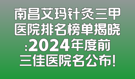 南昌艾玛针灸三甲医院排名榜单揭晓：2024年度前三佳医院名公布！