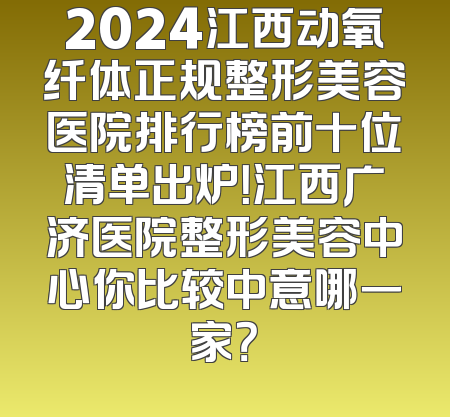 2024江西动氧纤体正规整形美容医院排行榜前十位清单出炉！江西广济医院整形美容中心你比较中意哪一家？