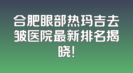 合肥眼部热玛吉去皱医院最新排名揭晓！