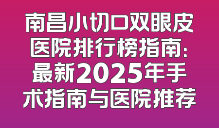 南昌小切口双眼皮医院排行榜指南：最新2025年手术指南与医院推荐