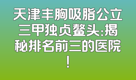 天津丰胸吸脂公立三甲独占鳌头：揭秘排名前三的医院！