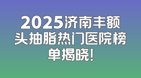2025济南丰额头抽脂热门医院榜单揭晓！