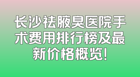 长沙祛腋臭医院手术费用排行榜及最新价格概览！