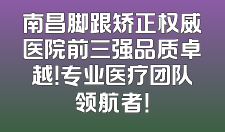 南昌脚跟矫正权威医院前三强品质卓越！专业医疗团队领航者！