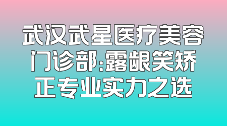 武汉武星医疗美容门诊部：露龈笑矫正专业实力之选