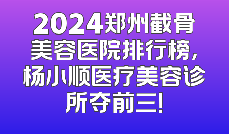2024郑州截骨美容医院排行榜，杨小顺医疗美容诊所夺前三！