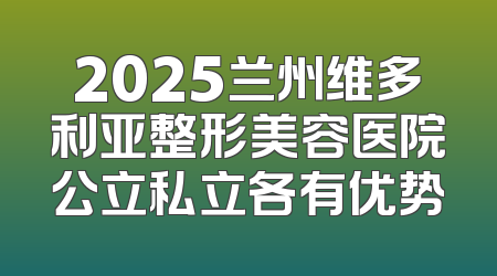 2025兰州维多利亚整形美容医院公立私立各有优势