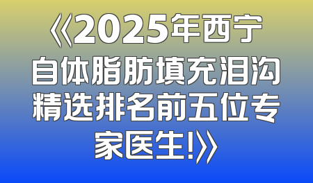 《2025年西宁自体脂肪填充泪沟精选排名前五位专家医生！》