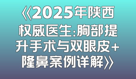 《2025年陕西权威医生：胸部提升手术与双眼皮+隆鼻案例详解》