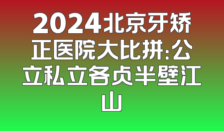 2024北京牙矫正医院大比拼：公立私立各占半壁江山