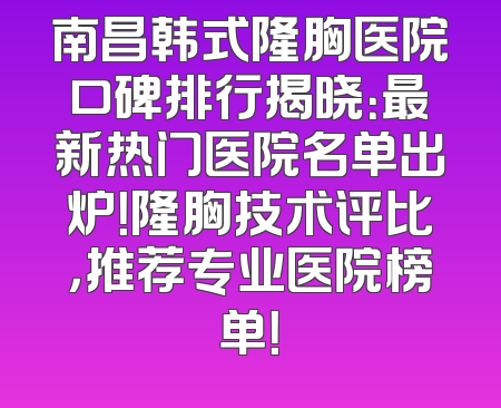 南昌韩式隆胸医院口碑排行揭晓：最新热门医院名单出炉！隆胸技术评比，推荐专业医院榜单！