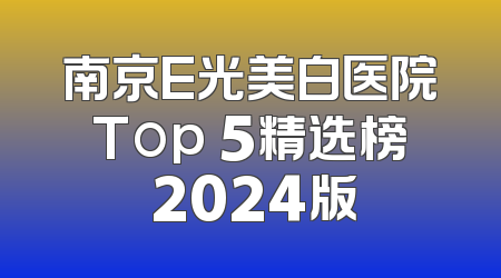 南京E光美白医院Top 5精选榜 2024版