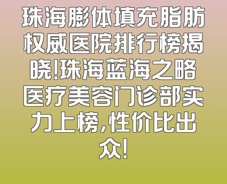 珠海膨体填充脂肪权威医院排行榜揭晓！珠海蓝海之略医疗美容门诊部实力上榜，性价比出众！