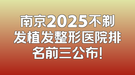 南京2025不剃发植发整形医院排名前三公布！