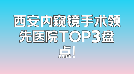 西安内窥镜手术领先医院TOP3盘点！