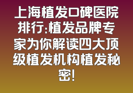 上海植发口碑医院排行：植发品牌专家为你解读四大顶级植发机构植发秘密！