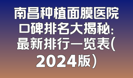 南昌种植面膜医院口碑排名大揭秘：最新排行一览表（2024版）