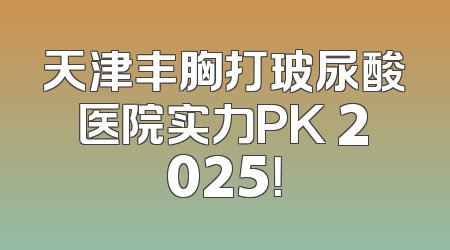 天津丰胸打玻尿酸医院实力PK 2025！