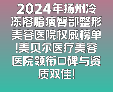 2024年扬州冷冻溶脂瘦臀部整形美容医院权威榜单！美贝尔医疗美容医院领衔口碑与资质双佳！