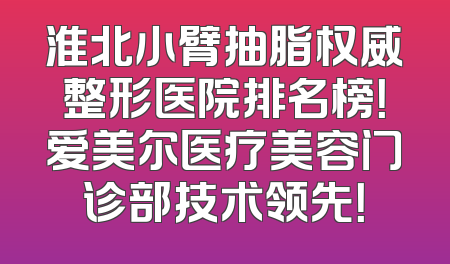 淮北小臂抽脂权威整形医院排名榜！爱美尔医疗美容门诊部技术领先！