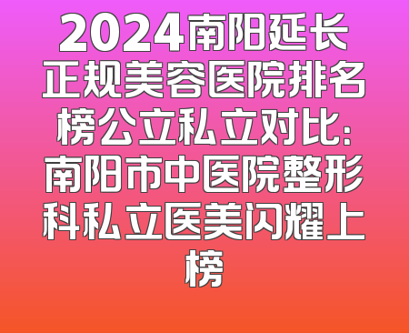2024南阳延长正规美容医院排名榜公立私立对比：南阳市中医院整形科私立医美闪耀上榜