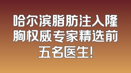 哈尔滨脂肪注入隆胸权威专家精选前五名医生！