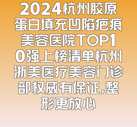 2024杭州胶原蛋白填充凹陷疤痕美容医院TOP10强上榜清单杭州浙美医疗美容门诊部权威有保证，整形更放心