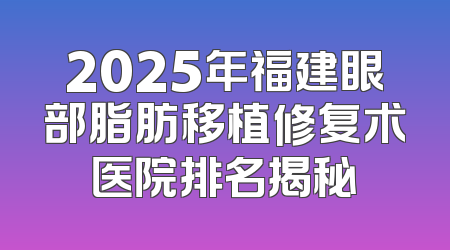 2025年福建眼部脂肪移植修复术医院排名揭秘