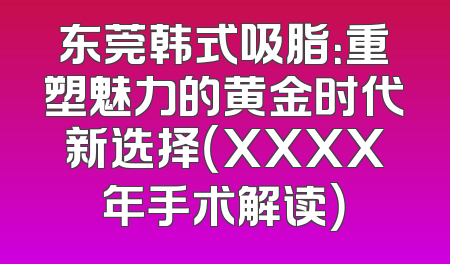 东莞韩式吸脂：重塑魅力的黄金时代新选择（XXXX年手术解读）
