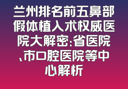 兰州排名前五鼻部假体植入术权威医院大解密：省医院、市口腔医院等中心解析