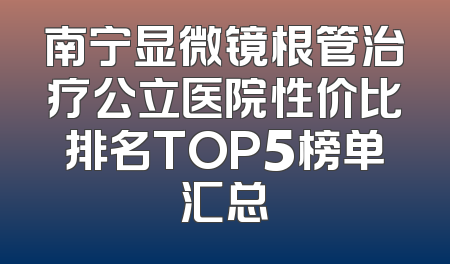 南宁显微镜根管治疗公立医院性价比排名TOP5榜单汇总
