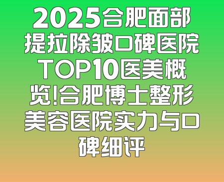 2025合肥面部提拉除皱口碑医院TOP10医美概览！合肥博士整形美容医院实力与口碑细评