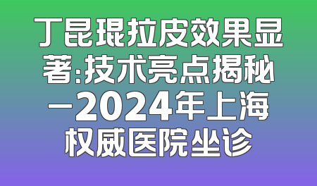 丁昆琨拉皮效果显著：技术亮点揭秘_2024年上海权威医院坐诊