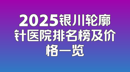 2025银川轮廓针医院排名榜及价格一览