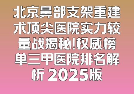 北京鼻部支架重建术顶尖医院实力较量战揭秘！权威榜单三甲医院排名解析 2025版