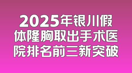 2025年银川假体隆胸取出手术医院排名前三新突破