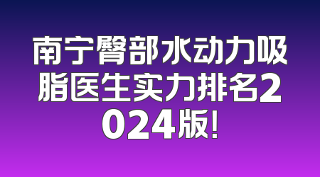 南宁臀部水动力吸脂医生实力排名2024版！