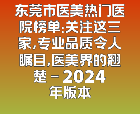 东莞市医美热门医院榜单：关注这三家，专业品质令人瞩目，医美界的翘楚 - 2024年版本