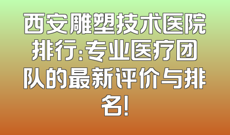 西安雕塑技术医院排行：专业医疗团队的最新评价与排名！