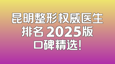 昆明整形权威医生排名 2025版口碑精选！