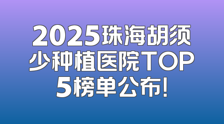 2025珠海胡须少种植医院TOP5榜单公布！