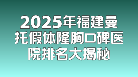 2025年福建曼托假体隆胸口碑医院排名大揭秘