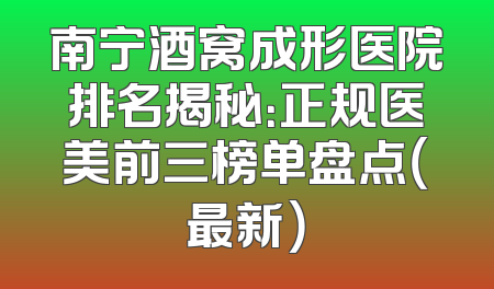 南宁酒窝成形医院排名揭秘：正规医美前三榜单盘点（最新）