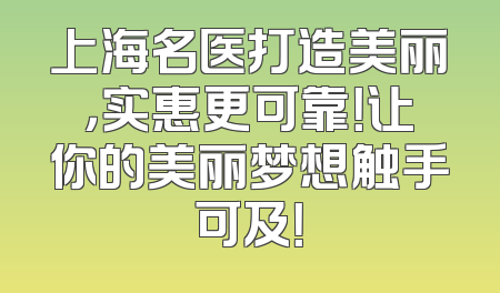 上海名医打造美丽，实惠更可靠！让你的美丽梦想触手可及！