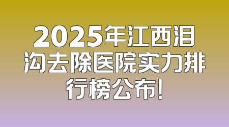 2025年江西泪沟去除医院实力排行榜公布！