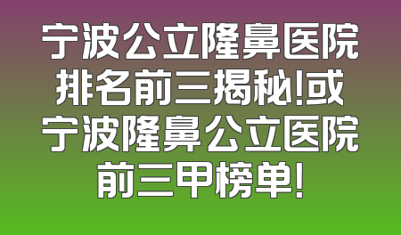 宁波公立隆鼻医院排名前三揭秘！或宁波隆鼻公立医院前三甲榜单！