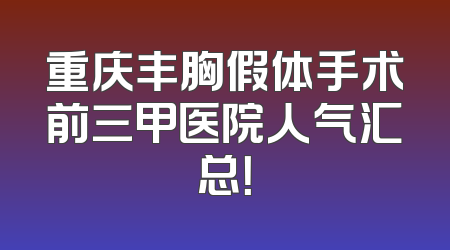重庆丰胸假体手术前三甲医院人气汇总！